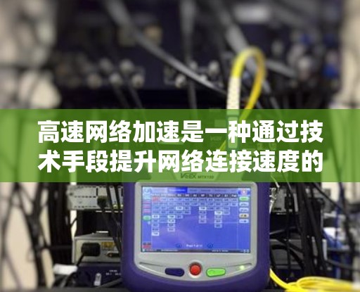 高速网络加速是一种通过技术手段提升网络连接速度的手段，广泛应用于游戏、视频流、数据备份和恢复等领域。以下是对高速网络加速的详细理解