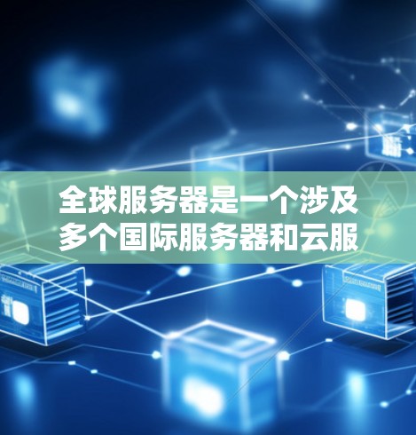 全球服务器是一个涉及多个国际服务器和云服务的关键概念,具体含义和应用如下 全球服务器是一个涉及多个国际服务器和云服务的关键概念,具体含义和应用如下