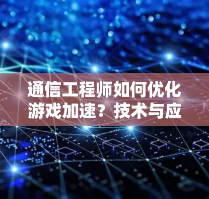 通信工程师如何优化游戏加速？技术与应用的完美结合