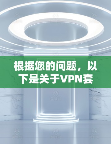 根据您的问题,以下是关于VPN套餐的详细解答 根据您的问题,以下是关于VPN套餐的详细解答