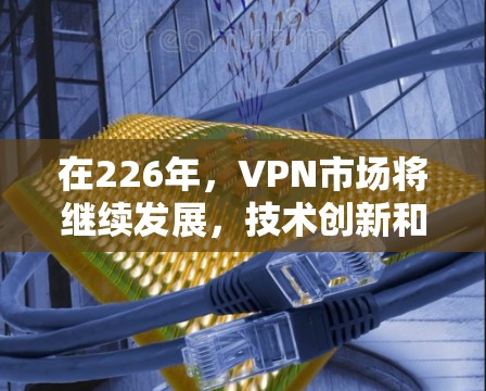 在226年，VPN市场将继续发展，技术创新和用户需求的变化可能会对现有服务产生新的影响。以下是关于226年VPN的推荐和建议，帮助你更好地选择和使用VPN