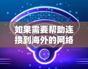 如果需要帮助连接到海外的网络,以下是一些可能的步骤和建议,以确保网络连接顺利 如果需要帮助连接到海外的网络,以下是一些可能的步骤和建议,以确保网络连接顺利