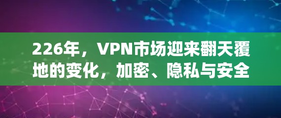 226年，VPN市场迎来翻天覆地的变化，加密、隐私与安全的 triple win