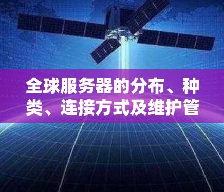 全球服务器的分布、种类、连接方式及维护管理各有特点,以下是详细的总结 全球服务器的分布、种类、连接方式及维护管理各有特点,以下是详细的总结