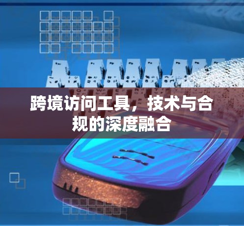 跨境访问工具，技术与合规的深度融合