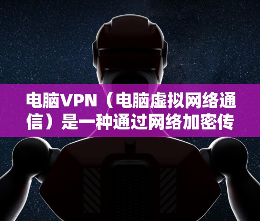 电脑VPN（电脑虚拟网络通信）是一种通过网络加密传输数据的技术，通常用于视频通话、文件传输、社交媒体等。在电脑上运行的VPN通常被称为电脑VPN或在线VPN