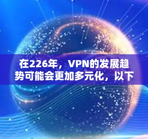 在226年，VPN的发展趋势可能会更加多元化，以下是226年最新VPN的几个关键点
