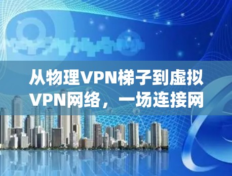 从物理VPN梯子到虚拟VPN网络，一场连接网络的简单 yet 难以逾越的挑战