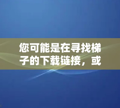 您可能是在寻找梯子的下载链接，或者是在某个平台上下载梯子的工具。梯子通常用于搬运家具、装修或者作为移动家具，因此您可能需要的是适合用于这些用途的梯子