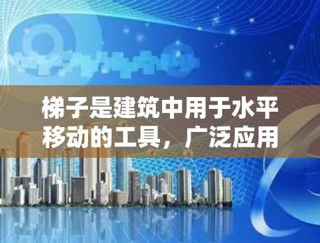 梯子是建筑中用于水平移动的工具，广泛应用于房屋、建筑物、桥梁等领域。梯子的最新版通常会关注环保、智能化、多功能性等方面的发展。以下是一些可能的梯子最新版的特点和趋势