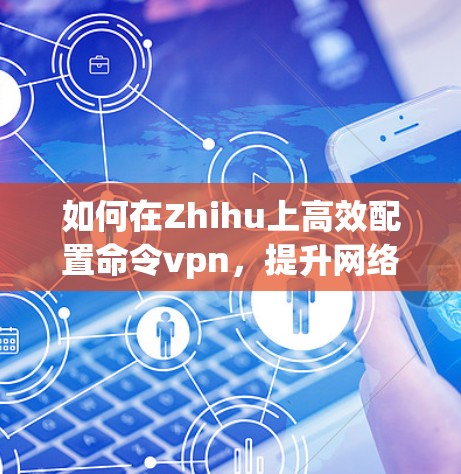 如何在Zhihu上高效配置命令vpn，提升网络响应速度