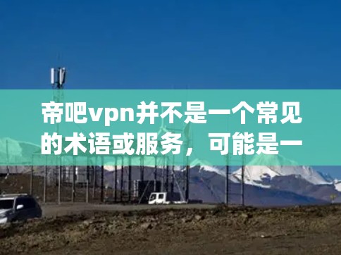 帝吧vpn并不是一个常见的术语或服务，可能是一个拼写错误或特定平台的名称。如果你指的是使用VPN来访问某个特定的网站或平台，那么你可以尝试以下步骤
