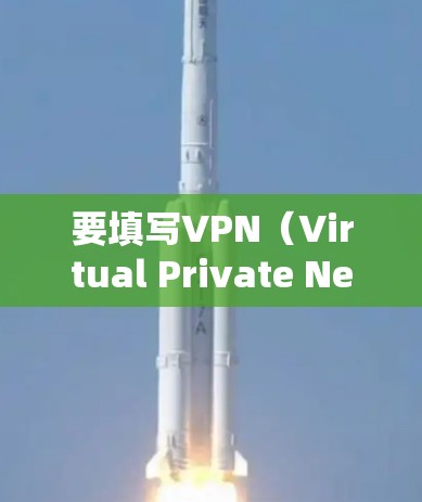 要填写VPN（Virtual Private Network）的使用信息，通常需要遵循以下步骤