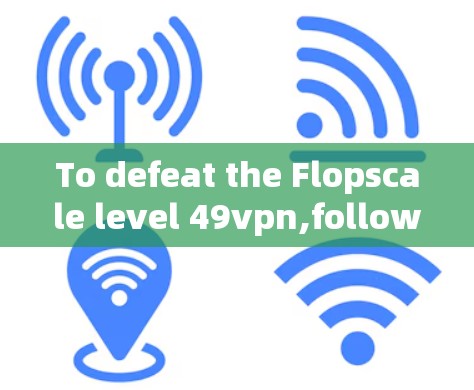 To defeat the Flopscale level 49vpn,follow this organized plan:
