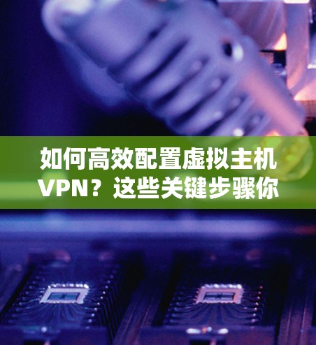 如何高效配置虚拟主机VPN？这些关键步骤你必须知道！