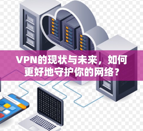VPN的现状与未来，如何更好地守护你的网络？