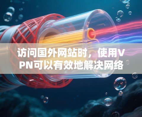 访问国外网站时，使用VPN可以有效地解决网络连接问题，确保访问的安全性。以下是一些基本的步骤和注意事项