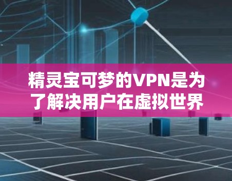 精灵宝可梦的VPN是为了解决用户在虚拟世界中进行活动时可能遇到的安全风险而开发的工具。以下是关于精灵宝可梦VPN的详细分析