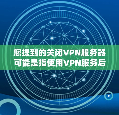 您提到的关闭VPN服务器可能是指使用VPN服务后关闭服务器，或者指的是某种特定的VPN配置。以下是逐步的解释和操作步骤