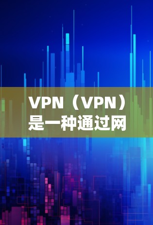 VPN（VPN）是一种通过网络加密技术实现用户与服务提供商之间的通信方式。它通常包括多个VPN设备、软件或硬件工具，用于提供安全的网络连接