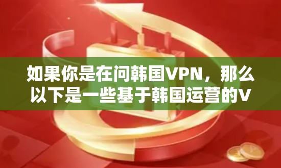 如果你是在问韩国VPN，那么以下是一些基于韩国运营的VPN服务