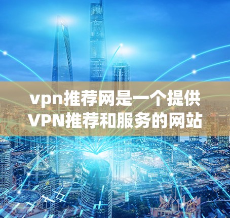 vpn推荐网是一个提供VPN推荐和服务的网站，旨在帮助用户选择安全、可靠的VPN服务。以下是一些关于vpn推荐网的有用信息