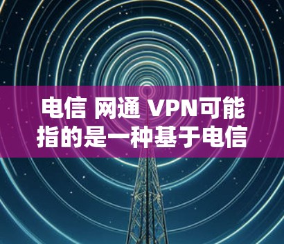 电信 网通 VPN可能指的是一种基于电信和联通电信公司提供的 VPN 服务。具体来说，这可能涉及到以下几种情况