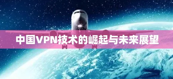 中国VPN技术的崛起与未来展望 中国VPN技术的崛起与未来展望