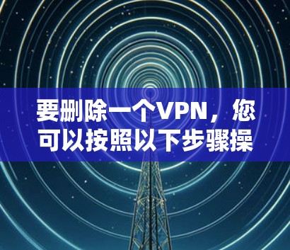 要删除一个VPN，您可以按照以下步骤操作