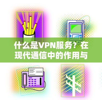 什么是VPN服务？在现代通信中的作用与挑战