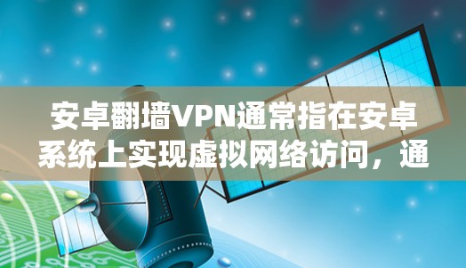 安卓翻墙VPN通常指在安卓系统上实现虚拟网络访问，通过配置和设置来访问远程服务器、文件或其他敏感网络资源。以下是一些可能涉及的概念和步骤
