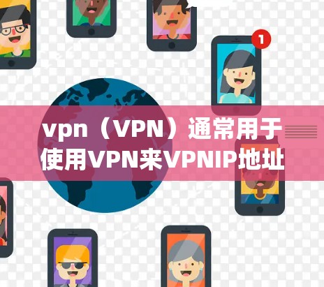 vpn（VPN）通常用于使用VPN来VPNIP地址，也就是通过VPN连接到另一个IP地址。具体操作如下
