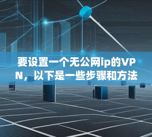 要设置一个无公网ip的VPN，以下是一些步骤和方法