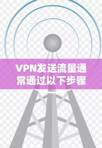 VPN发送流量通常通过以下步骤实现 VPN发送流量通常通过以下步骤实现