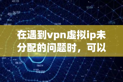在遇到vpn虚拟ip未分配的问题时，可以按照以下步骤进行排查和解决