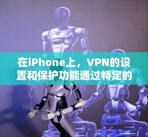 在iPhone上，VPN的设置和保护功能通过特定的描述文件来实现。这些文件主要负责保护设备的安全，包括数据加密、端口管理以及隐私保护等。以下是关于这些描述文件的详细信息