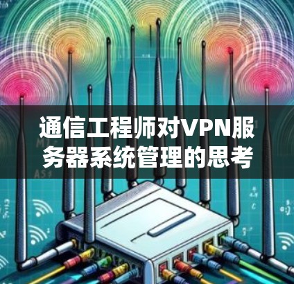 通信工程师对VPN服务器系统管理的思考与优化
