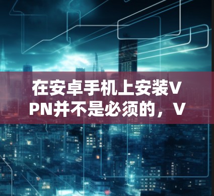 在安卓手机上安装VPN并不是必须的，VPN主要用于VPN服务，而不是手机 itself。手机本身并没有VPN功能。如果你有需要使用VPN服务，可以考虑以下步骤来安装和使用VPN