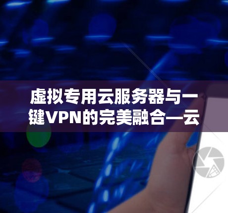 虚拟专用云服务器与一键VPN的完美融合—云安全解决方案