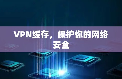 VPN缓存,保护你的网络安全 VPN缓存,保护你的网络安全