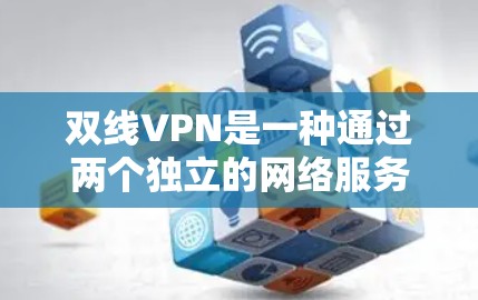 双线VPN是一种通过两个独立的网络服务器实现网络VPN服务的网络安全协议。它通过两个服务器进行加密和解密，确保数据的安全传输。以下是对双线VPN的详细介绍