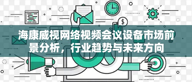 海康威视网络视频会议设备市场前景分析，行业趋势与未来方向