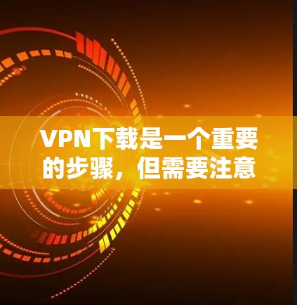 VPN下载是一个重要的步骤，但需要注意以下几点