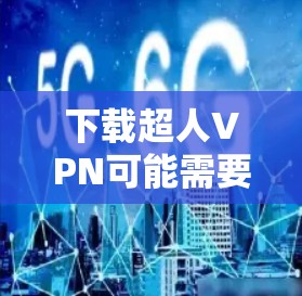 下载超人VPN可能需要根据具体情况选择合适的软件或工具。以下是几种常见的超人VPN推荐和下载链接