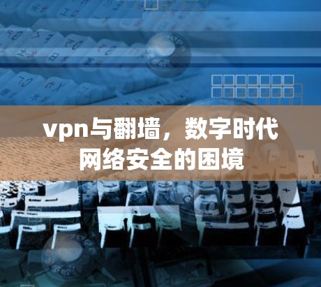 vpn与翻墙,数字时代网络安全的困境 vpn与翻墙,数字时代网络安全的困境