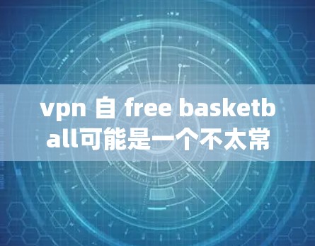 vpn 自 free basketball可能是一个不太常见的表达，其中vpn可能有特定的含义，而free basketball则是指一种自由的篮球运动形式。以下是对这一概念的详细分析