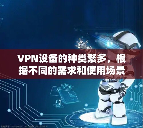 VPN设备的种类繁多，根据不同的需求和使用场景，可以有不同的分类。以下是一些常见的VPN设备类型和应用
