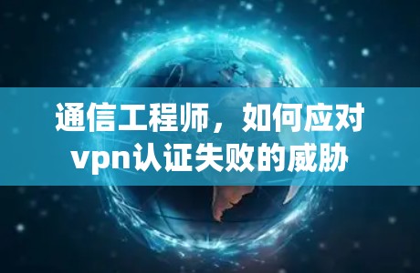 通信工程师，如何应对vpn认证失败的威胁