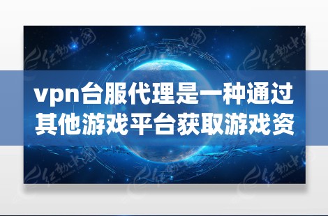 vpn台服代理是一种通过其他游戏平台获取游戏资源、功能或权限的工具。以下是详细的步骤和注意事项