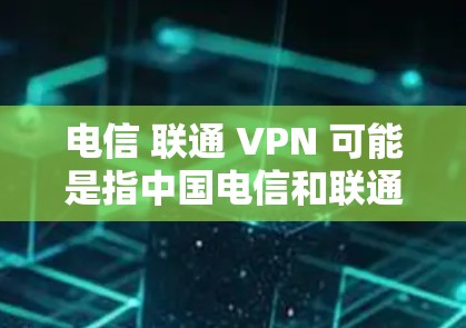电信 联通 VPN 可能是指中国电信和联通公司提供的 VPN 服务。以下是对这两种公司 VPN 服务的详细介绍